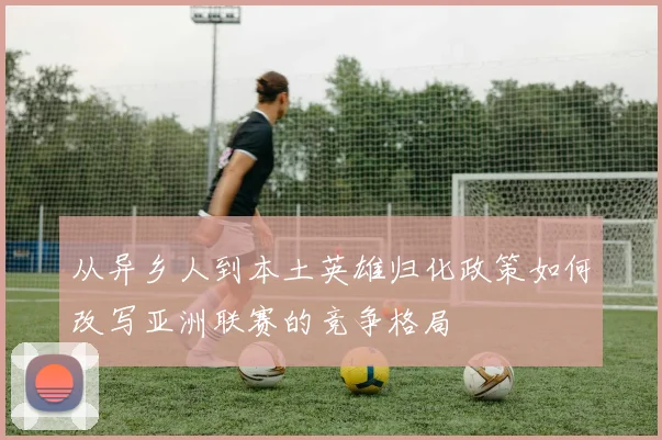 从异乡人到本土英雄归化政策如何改写亚洲联赛的竞争格局